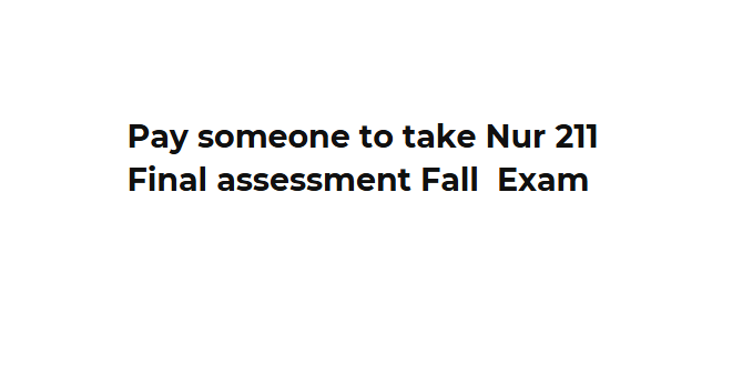 Pay someone to take Nur 211 Final assessment Fall  Exam