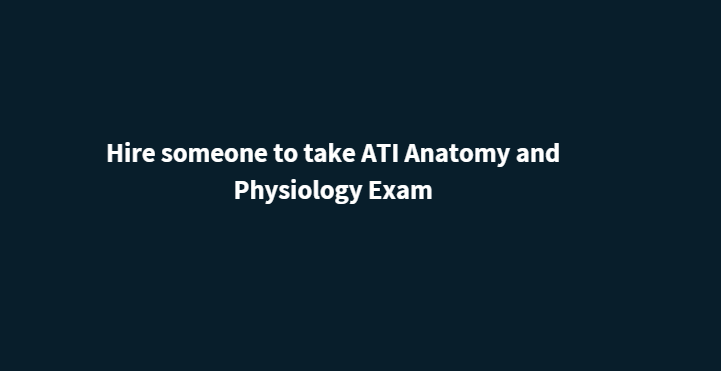 Hire someone to take ATI Anatomy and Physiology Exam