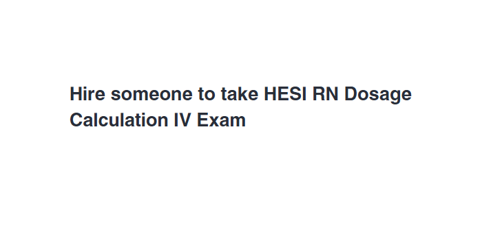 Hire someone to take HESI RN Dosage Calculation IV Exam
